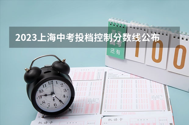 2023上海中考投档控制分数线公布（2023年上海市中考最低投档控制分数线公布）