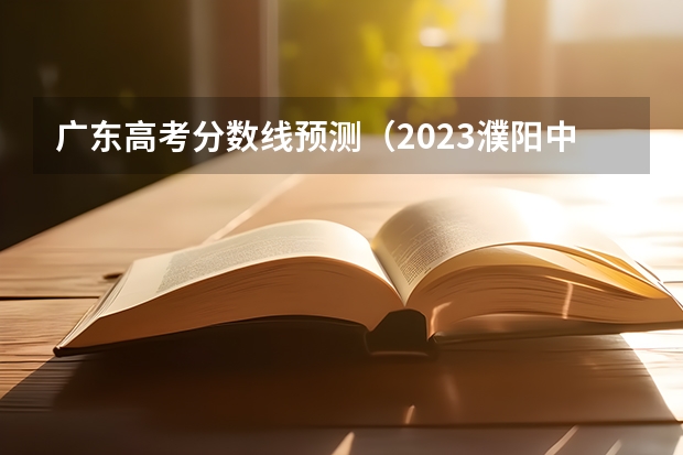 广东高考分数线预测（2023濮阳中考最低录取控制分数线公布）