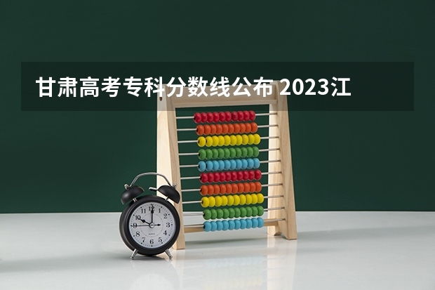 甘肃高考专科分数线公布 2023江西各地中考录取分数线公布