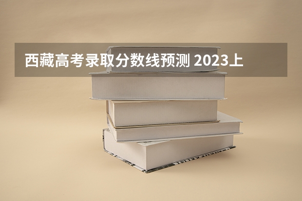 西藏高考录取分数线预测 2023上海中考分数线最新公布