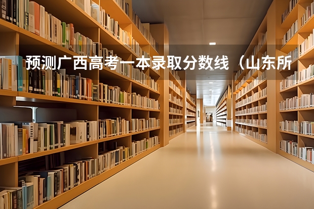 预测广西高考一本录取分数线（山东所有的大学录取分数线排名榜）