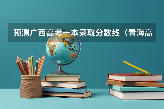 预测广西高考一本录取分数线（青海高考总分及各科分数）