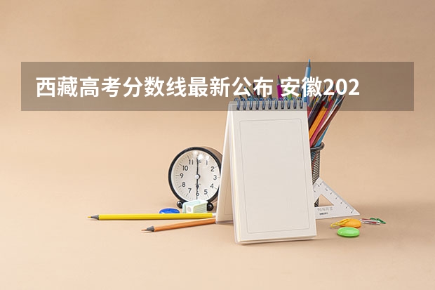 西藏高考分数线最新公布 安徽2023高考本科第一批院校投档分数线及名次