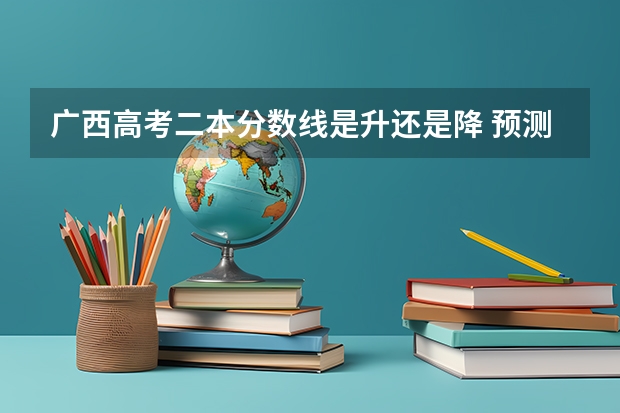 广西高考二本分数线是升还是降 预测广西高考一本录取分数线