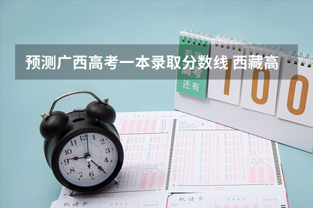 预测广西高考一本录取分数线 西藏高考部队生源招生分数线出炉【最新公布】