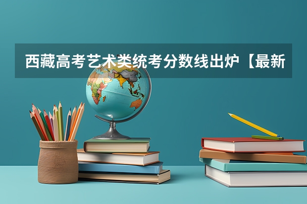 西藏高考艺术类统考分数线出炉【最新公布】 重庆高考总分及各科分数