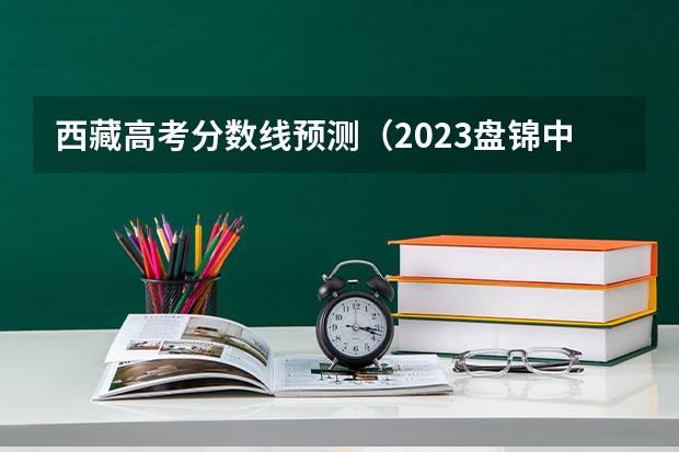 西藏高考分数线预测（2023盘锦中考录取分数线最新公布）