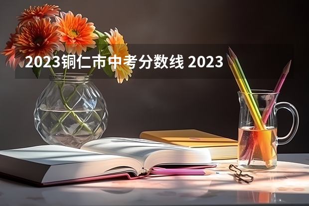 2023铜仁市中考分数线 2023阳泉中考录取分数线最新公布