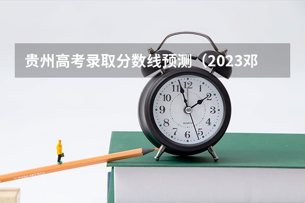 贵州高考录取分数线预测（2023邓州中考录取分数线最新公布）