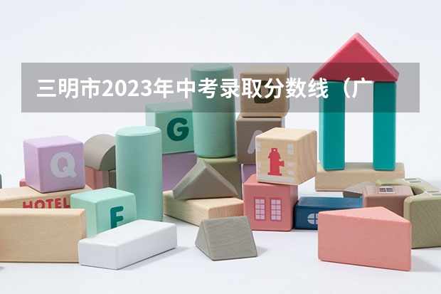 三明市2023年中考录取分数线（广东所有的大学录取分数线排名榜）