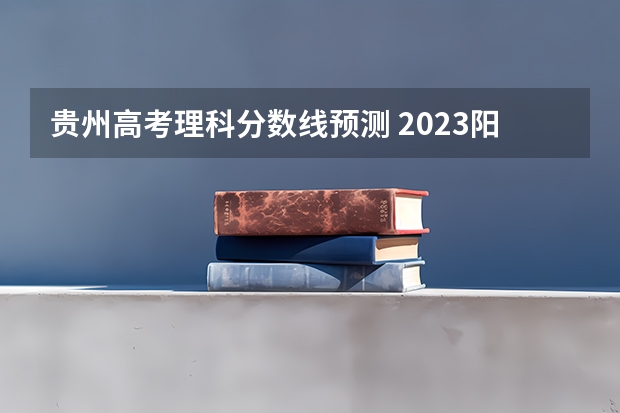 贵州高考理科分数线预测 2023阳江中考录取分数线最新公布