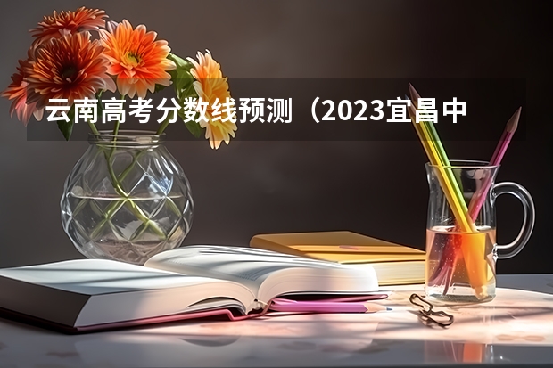 云南高考分数线预测（2023宜昌中考录取分数线最新公布）