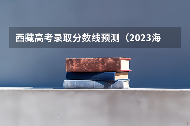 西藏高考录取分数线预测（2023海南中考录取分数线最新公布）