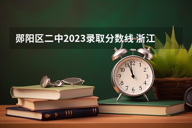 郧阳区二中2023录取分数线 浙江2023高考二段线上考生成绩分数段表【艺术类】