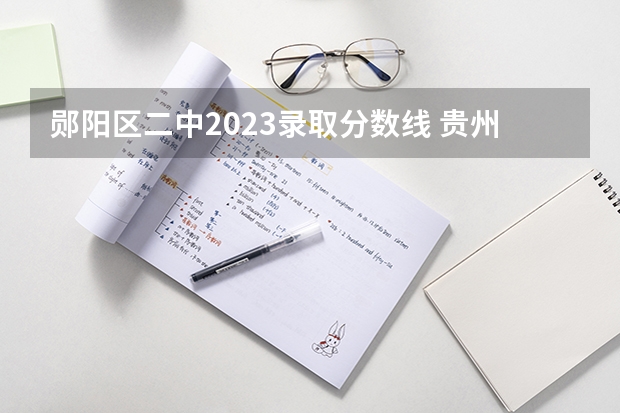 郧阳区二中2023录取分数线 贵州高考总分及各科分数