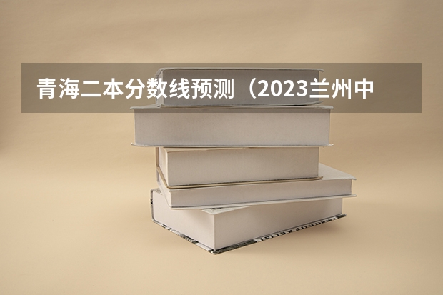 青海二本分数线预测（2023兰州中考第四批次录取分数线公布）