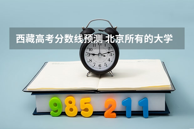 西藏高考分数线预测 北京所有的大学录取分数线排名榜