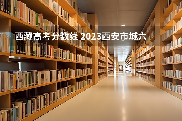 西藏高考分数线 2023西安市城六区中考录取分数线最新公布