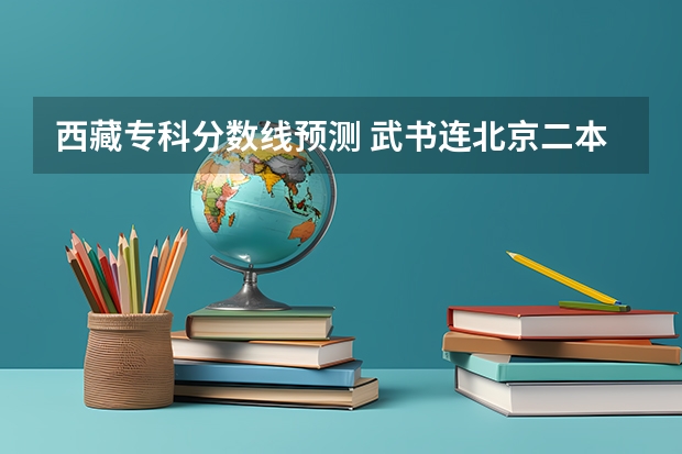 西藏专科分数线预测 武书连北京二本大学排名及录取分数线