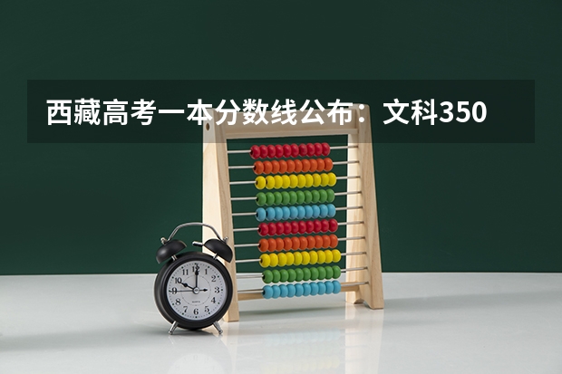 西藏高考一本分数线公布：文科350分（广西2023高考本科第二批最低投档分数线（第三次征集））