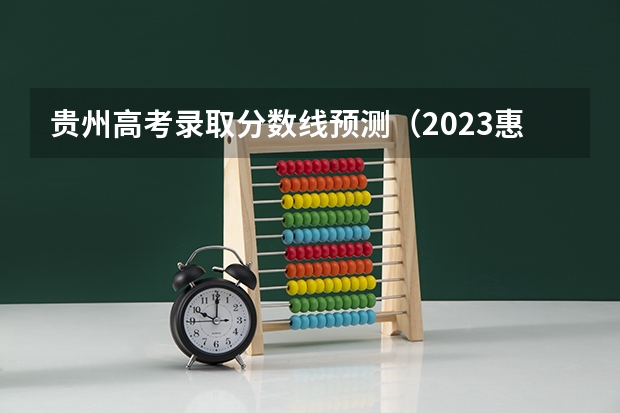 贵州高考录取分数线预测（2023惠州中考录取分数线最新公布）