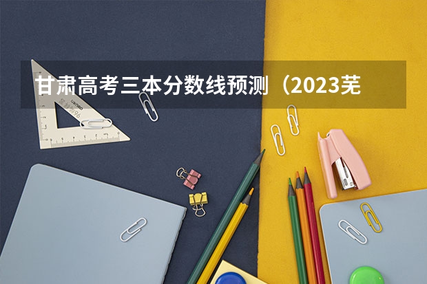 甘肃高考三本分数线预测（2023芜湖中考录取分数线最新公布）