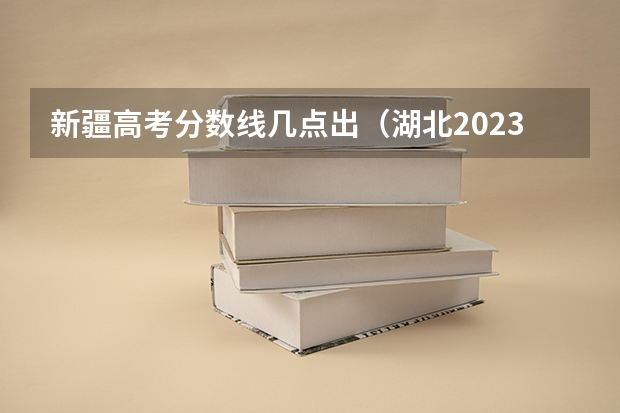 新疆高考分数线几点出（湖北2023高考本科录取分数线公布）